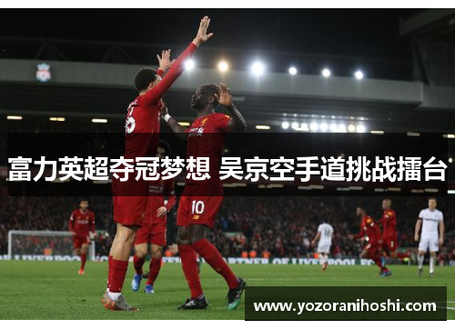 富力英超夺冠梦想 吴京空手道挑战擂台