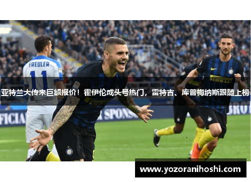亚特兰大传来巨额报价！霍伊伦成头号热门，雷特吉、库普梅纳斯跟随上榜